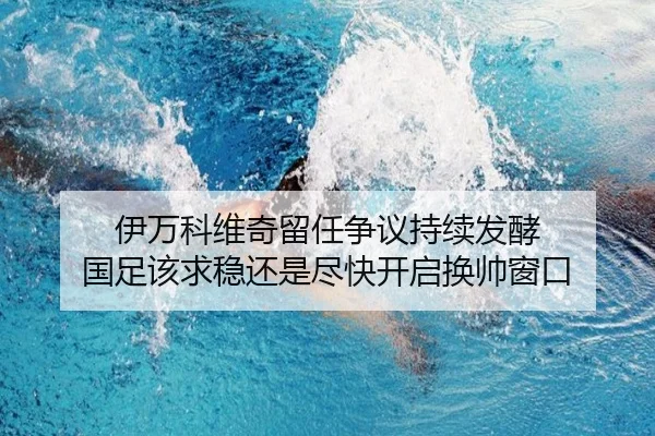 伊万科维奇留任争议持续发酵 国足该求稳还是尽快开启换帅窗口